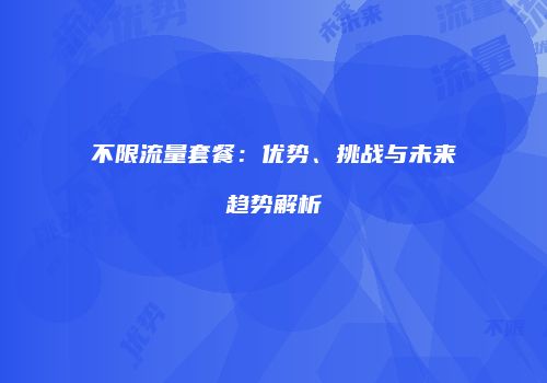 不限流量套餐：优势、挑战与未来趋势解析