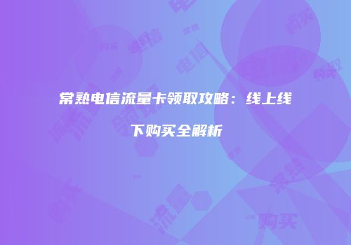 常熟电信流量卡领取攻略：线上线下购买全解析