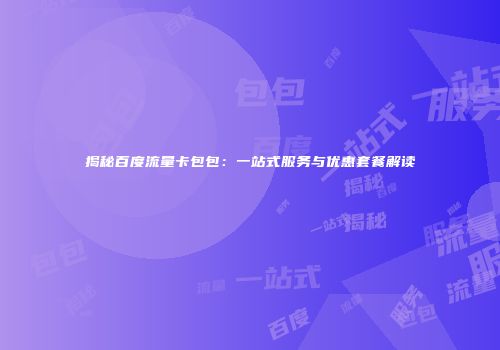 揭秘百度流量卡包包：一站式服务与优惠套餐解读