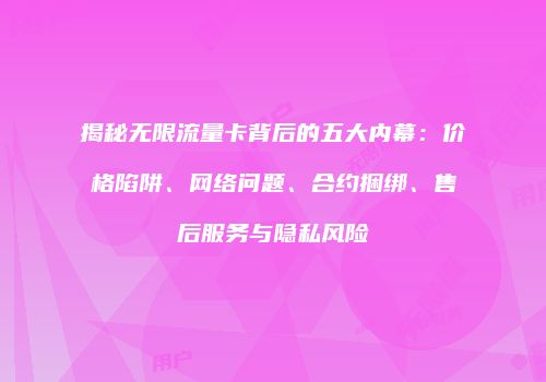揭秘无限流量卡背后的五大内幕：价格陷阱、网络问题、合约捆绑、售后服务与隐私风险