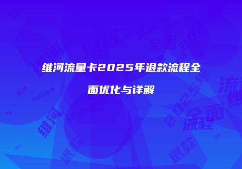 维河流量卡2025年退款流程全面优化与详解