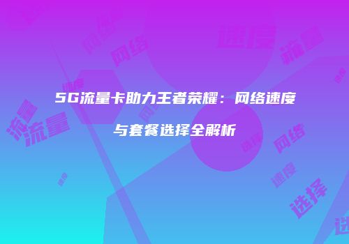5G流量卡助力王者荣耀：网络速度与套餐选择全解析