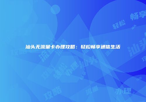 汕头无流量卡办理攻略：轻松畅享通信生活