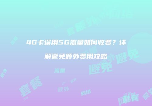 4G卡误用5G流量如何收费？详解避免额外费用攻略