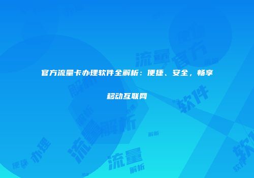 官方流量卡办理软件全解析:便捷、安全,畅享移动互联网
