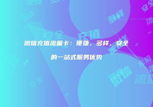 微信充值流量卡:便捷、多样、安全的一站式服务优势