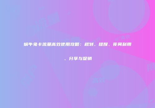 蜗牛兔卡流量高效使用攻略:规划、提醒、夜间利用、分享与促销
