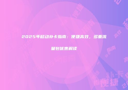 2025年移动补卡指南：便捷高效，多重流量包优惠解读