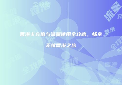 香港卡充值与流量使用全攻略，畅享无忧香港之旅