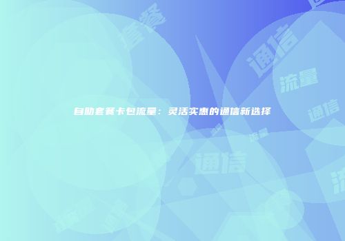 自助套餐卡包流量:灵活实惠的通信新选择