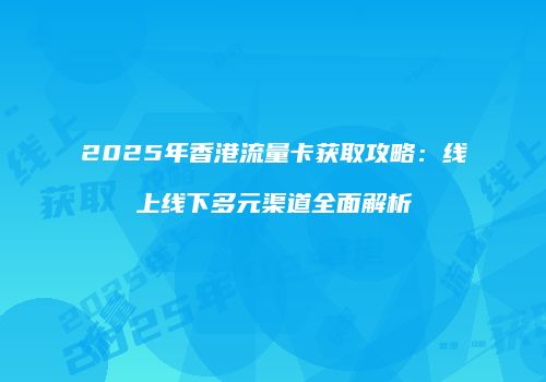 2025年香港流量卡获取攻略：线上线下多元渠道全面解析