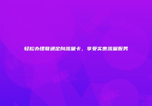 轻松办理联通定向流量卡，享受实惠流量服务