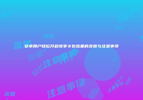 安卓用户轻松开启悦享卡包流量的步骤与注意事项
