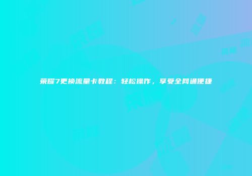 荣耀7更换流量卡教程:轻松操作,享受全网通便捷