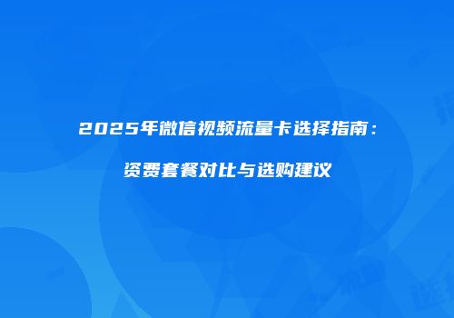 2025年微信视频流量卡选择指南：资费套餐对比与选购建议