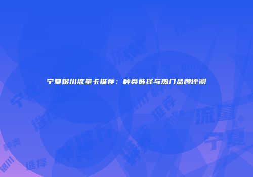 宁夏银川流量卡推荐：种类选择与热门品牌评测