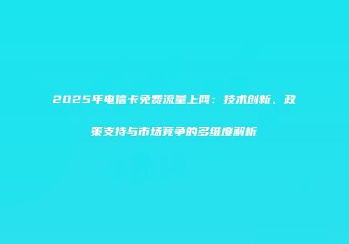 2025年电信卡免费流量上网:技术创新、政策支持与市场竞争的多维度解析