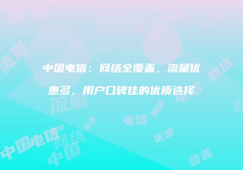 中国电信:网络全覆盖,流量优惠多,用户口碑佳的优质选择