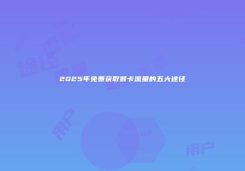 2025年免费获取猴卡流量的五大途径