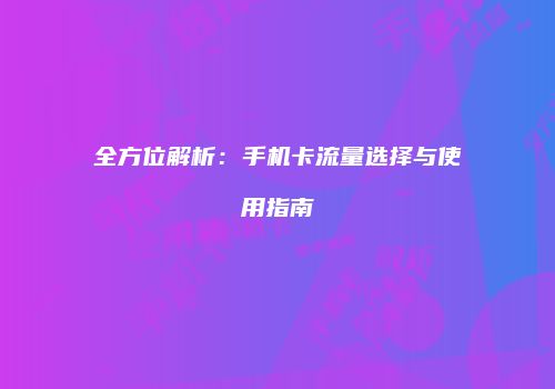 全方位解析：手机卡流量选择与使用指南
