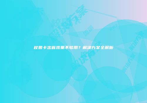 校园卡出省流量不够用？解决方案全解析