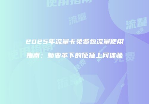 2025年流量卡免费包流量使用指南：新变革下的便捷上网体验