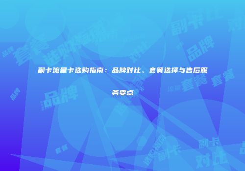 副卡流量卡选购指南:品牌对比、套餐选择与售后服务要点