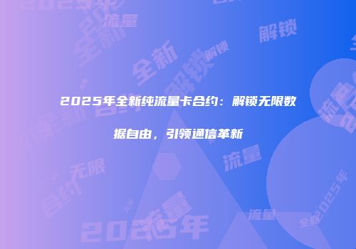 2025年全新纯流量卡合约:解锁无限数据自由,引领通信革新