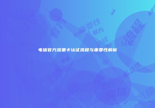 电信官方流量卡认证流程与重要性解析