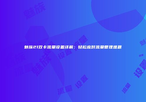 魅族21双卡流量设置详解:轻松应对流量管理难题