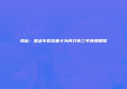 揭秘：星途车载流量卡为何只有三年使用期限