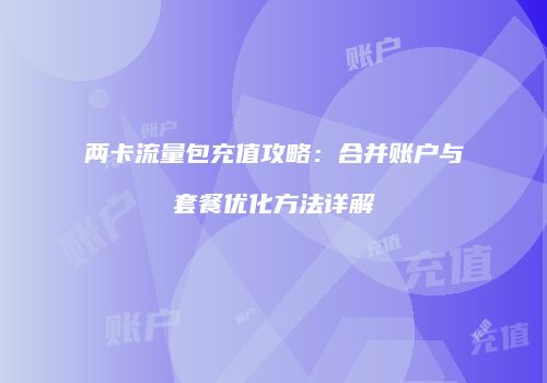 两卡流量包充值攻略:合并账户与套餐优化方法详解