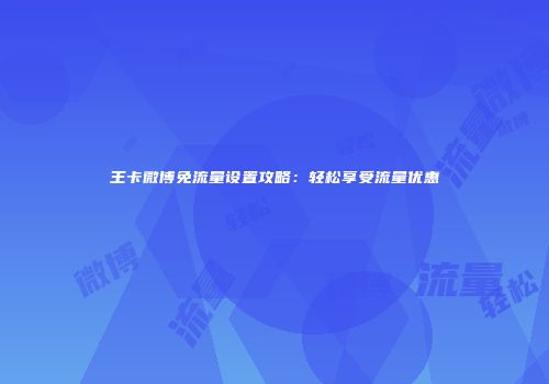 王卡微博免流量设置攻略：轻松享受流量优惠
