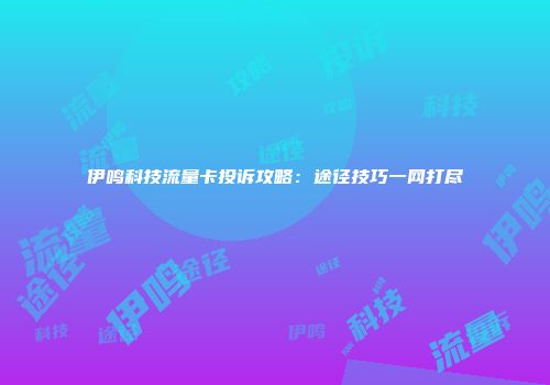 伊鸣科技流量卡投诉攻略:途径技巧一网打尽