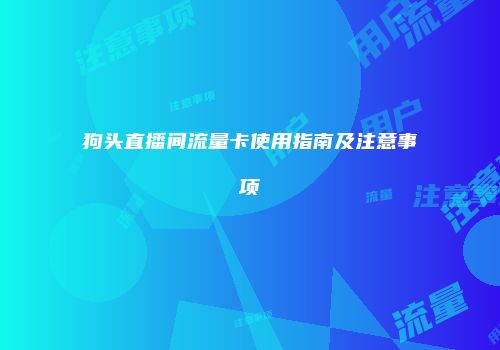 狗头直播间流量卡使用指南及注意事项