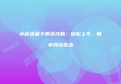小茗流量卡激活攻略：轻松上手，畅享网络生活