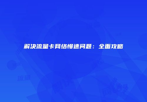 解决流量卡网络慢速问题：全面攻略