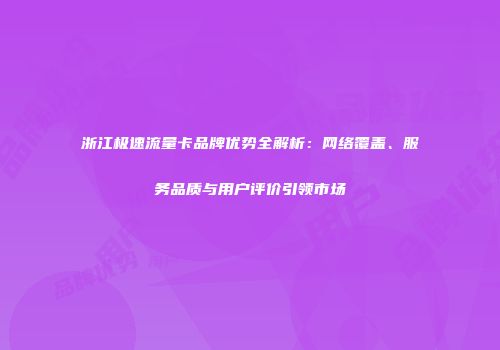 浙江极速流量卡品牌优势全解析:网络覆盖、服务品质与用户评价引领市场