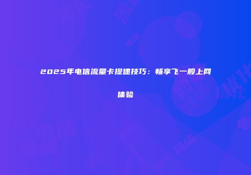 2025年电信流量卡提速技巧：畅享飞一般上网体验