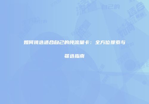 如何挑选适合自己的纯流量卡：全方位搜索与筛选指南