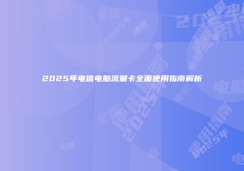 2025年电信电脑流量卡全面使用指南解析