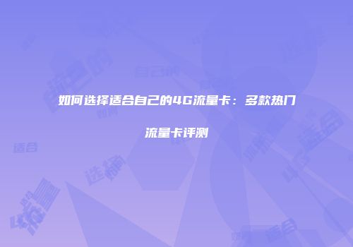 如何选择适合自己的4G流量卡：多款热门流量卡评测