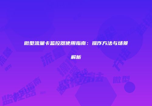 微型流量卡监控器使用指南:操作方法与场景解析