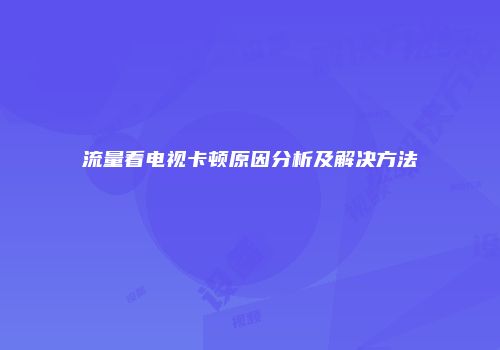 流量看电视卡顿原因分析及解决方法