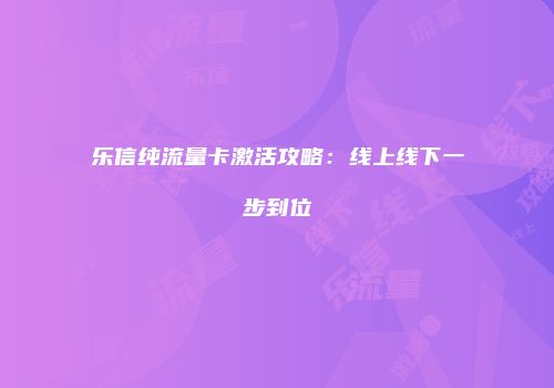 乐信纯流量卡激活攻略：线上线下一步到位
