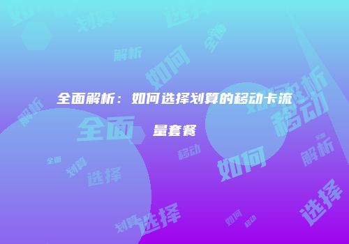 全面解析：如何选择划算的移动卡流量套餐