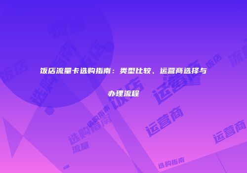 饭店流量卡选购指南：类型比较、运营商选择与办理流程