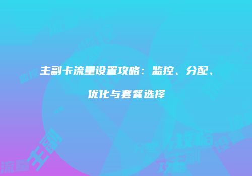 主副卡流量设置攻略：监控、分配、优化与套餐选择