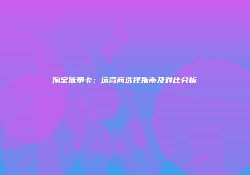 淘宝流量卡：运营商选择指南及对比分析