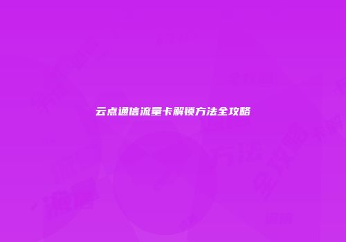 云点通信流量卡解锁方法全攻略